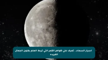 ✨ أسرار السماء.. تعرف على ظواهر القمر التي تربط العلم بفنون الجمال الفريدة